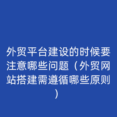 外贸平台建设的时候要注意哪些问题（外贸网站搭建需遵循哪些原则）