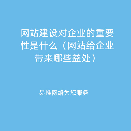 网站建设对企业的重要性是什么（网站给企业带来哪些益处）