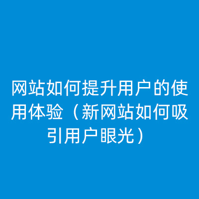 网站如何提升用户的使用体验（新网站如何吸引用户眼光） 