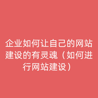 企业如何让自己的网站建设的有灵魂（如何进行网站建设）