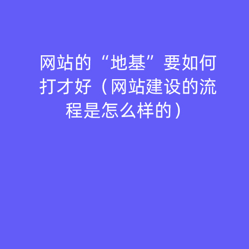 网站的“地基”要如何打才好（网站建设的流程是怎么样的）