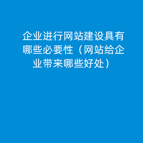 企业进行网站建设具有哪些必要性（网站给企业带来哪些好处）